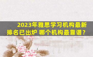 2023年雅思学习机构最新排名已出炉 哪个机构最靠谱？